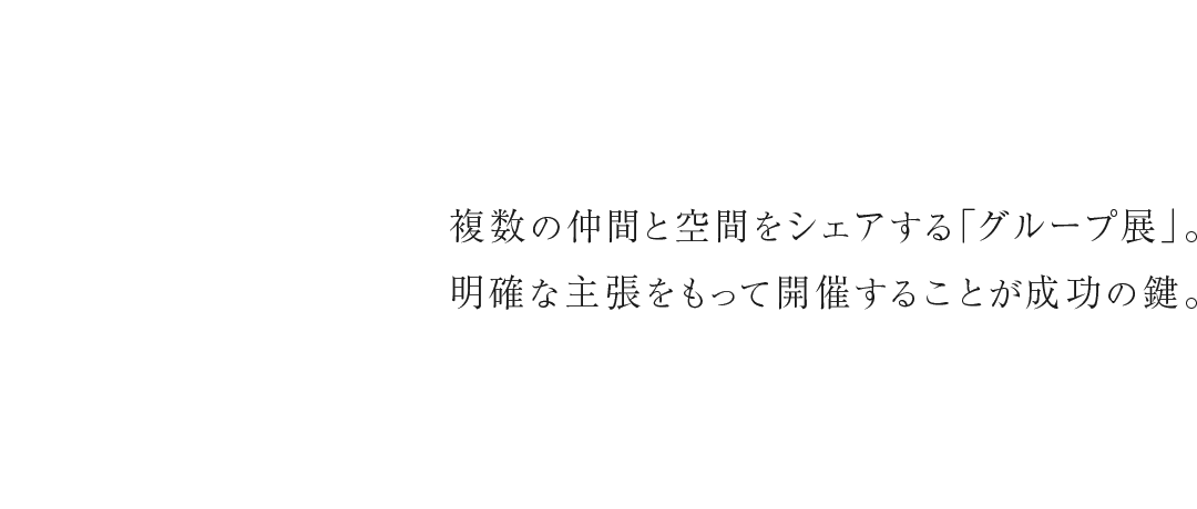 複数の仲間と空間をシェアする「グループ展」。明確な主張をもって開催することが成功の鍵。