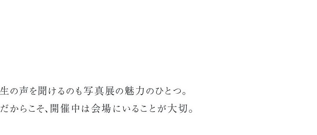 生の声を聞けるのも写真展の魅力のひとつ。だからこそ、開催中は会場にいることが大切。